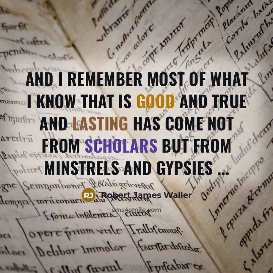 “And I remember most of what I know that is good and true and lasting has come not from scholars but from minstrels and gypsies ...” quote by Robert James Waller