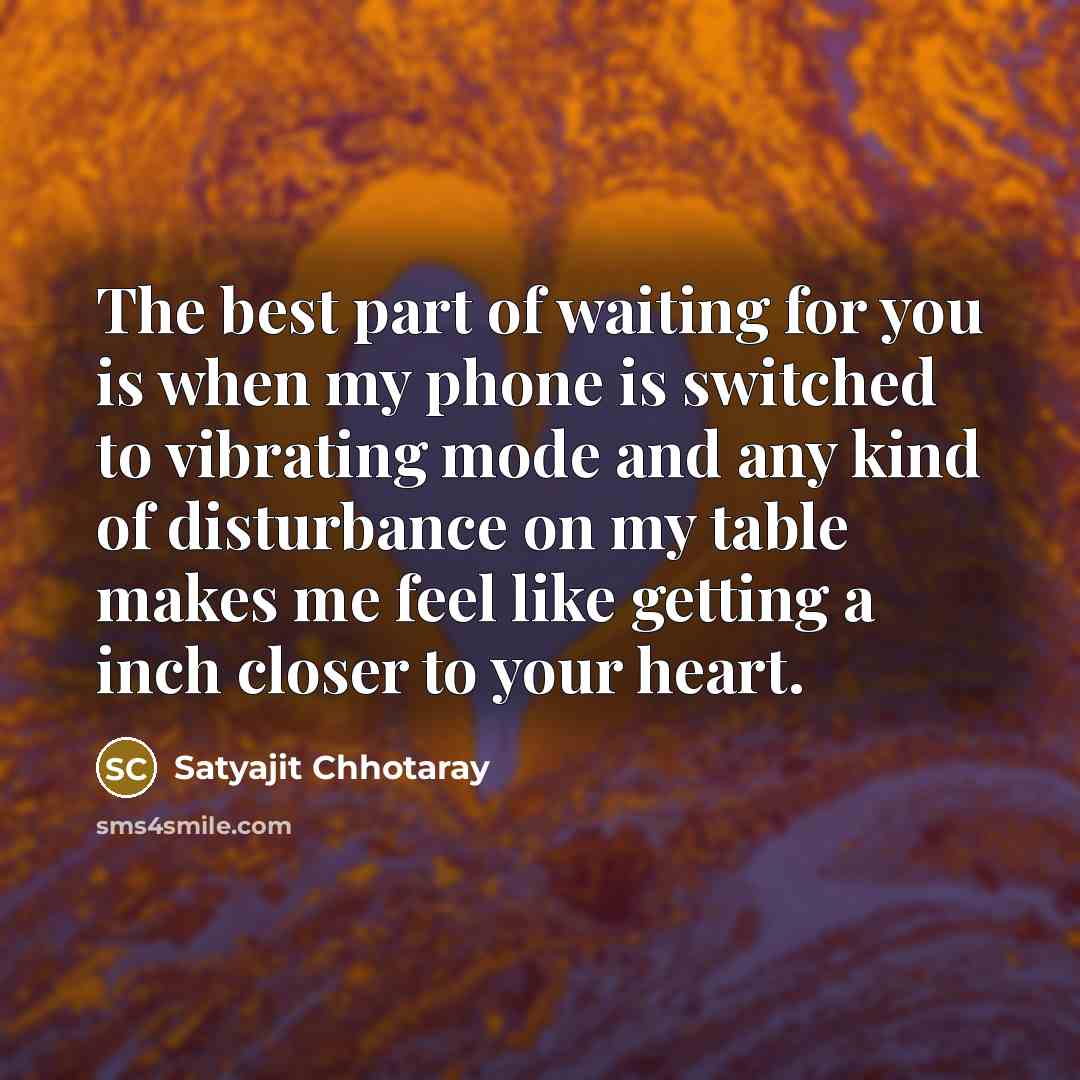 “The best part of waiting for you is when my phone is switched to vibrating mode and any kind of disturbance on my table makes me feel like getting a inch closer to your heart.” quote by Satyajit Chhotaray
