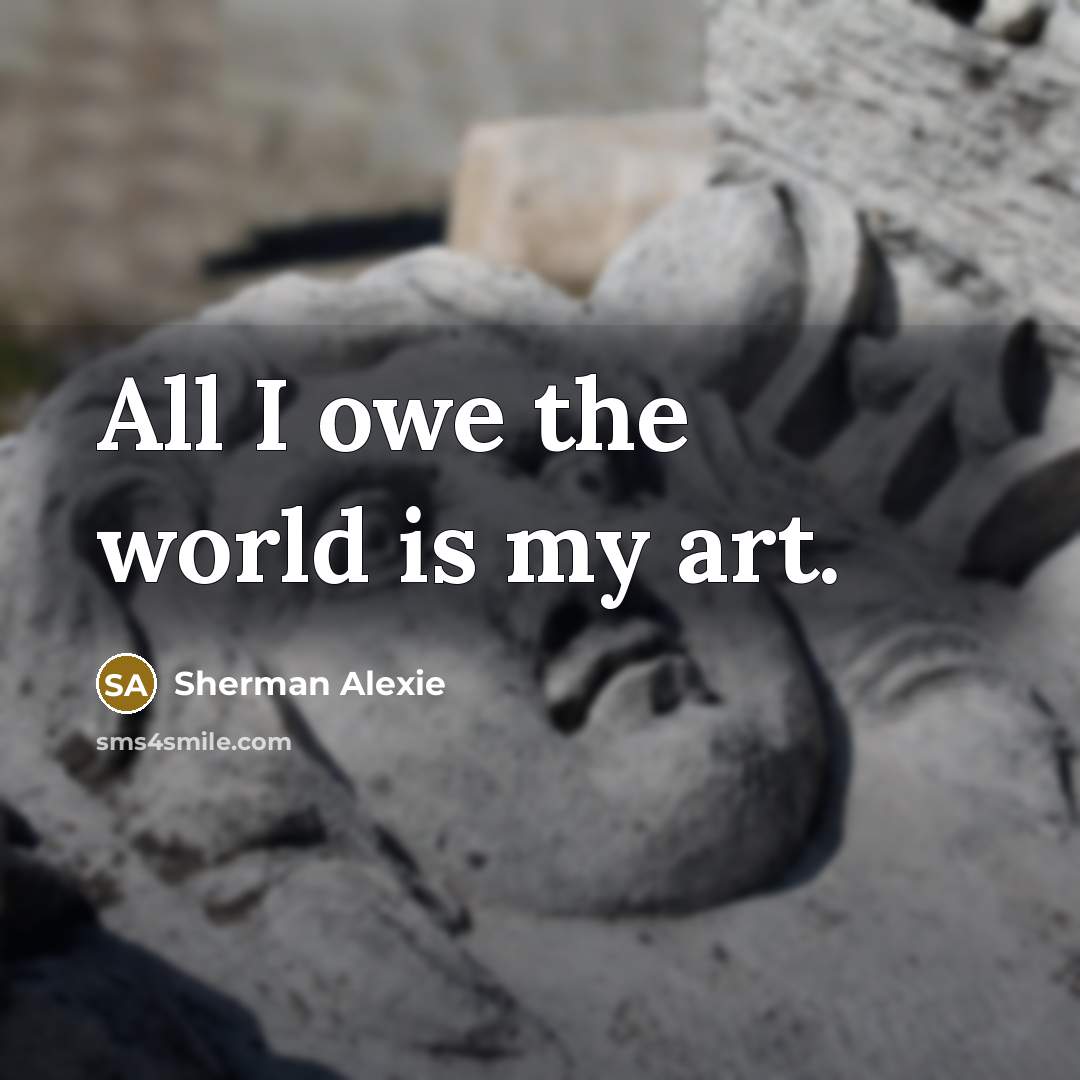 “All I owe the world is my art.…” quote by Sherman Alexie