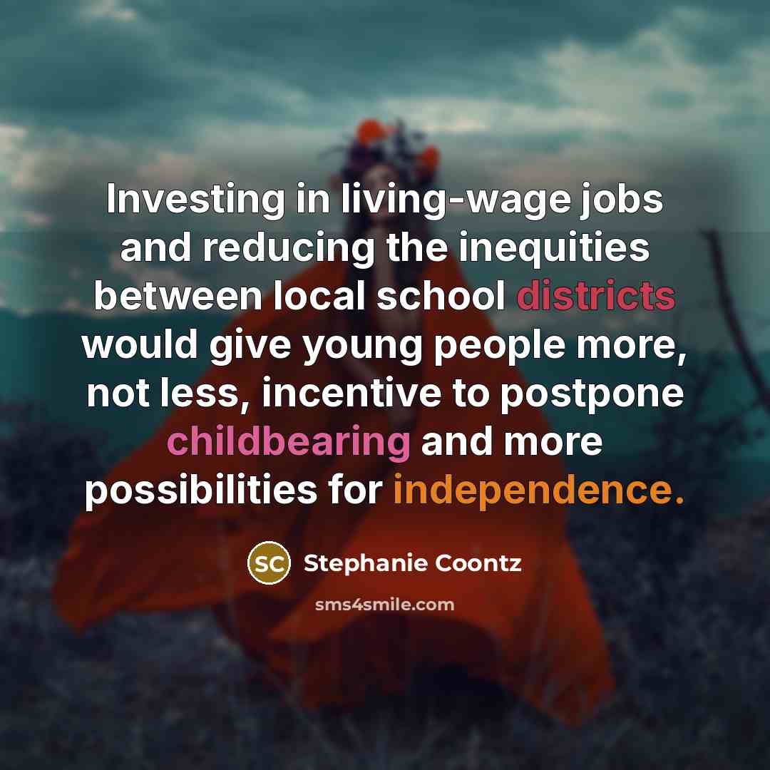 “Investing in living-wage jobs and reducing the inequities between local school districts would give young people more, not less, incentive to postpone childbearing and more possibilities for independence.” quote by Stephanie Coontz
