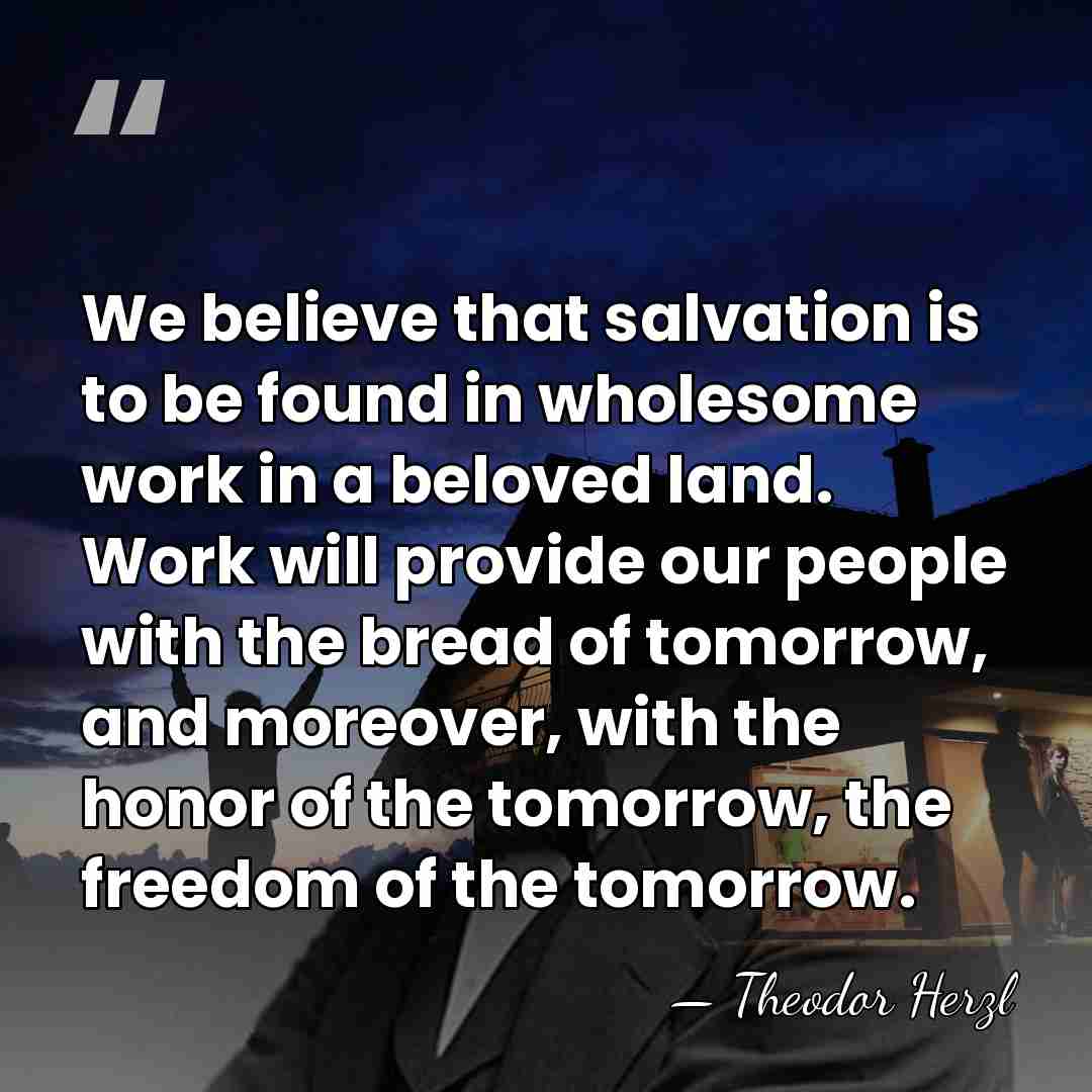 We believe that salvation is to be found in wholesome work in&hellip; - Theodor Herzl
