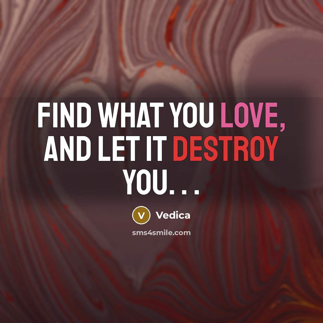 “Find what you love, and let it destroy you. . .” quote by Vedica