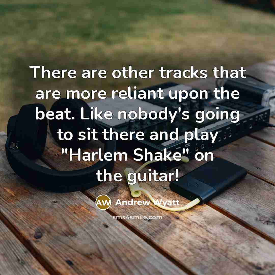 “There are other tracks that are more reliant upon the beat. Like nobody's going to sit there and play "Harlem Shake" on the guitar!” quote by Andrew Wyatt