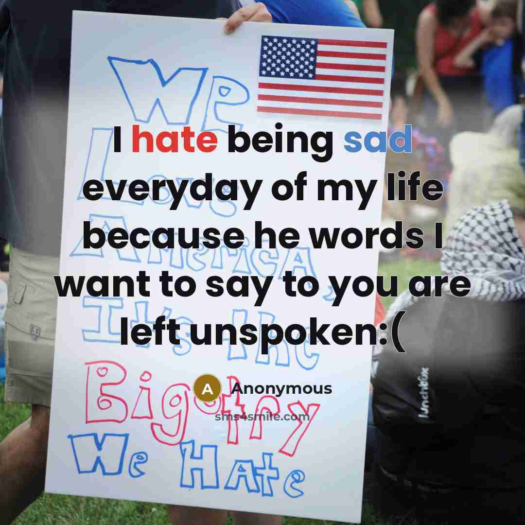 “I hate being sad everyday of my life because he words I want to say to you are left unspoken:(” quote by Anonymous