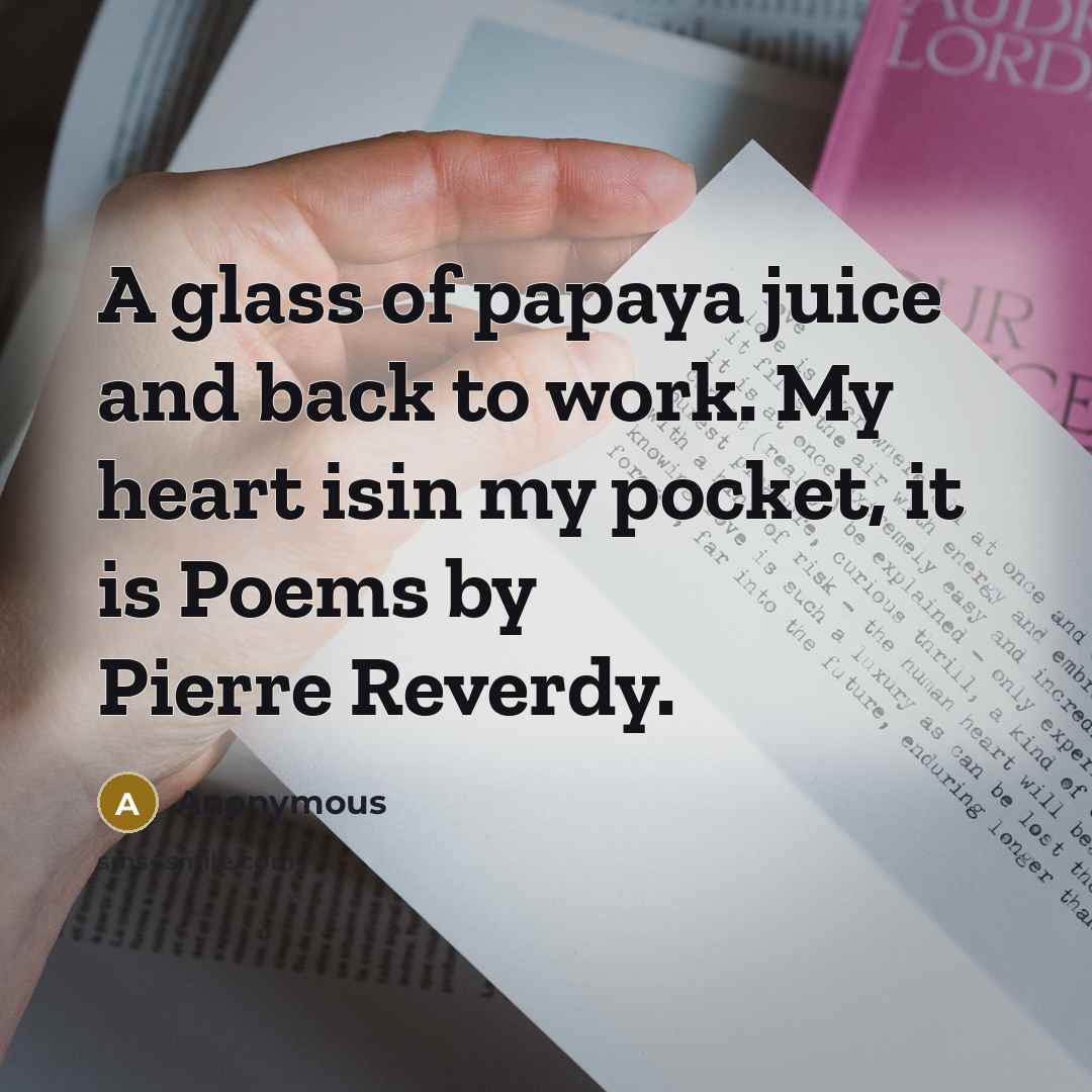 “A glass of papaya juice and back to work. My heart isin my pocket, it is Poems by Pierre Reverdy.” quote by Anonymous