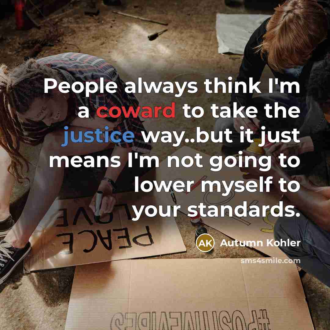 “People always think I'm a coward to take the justice way..but it just means I'm not going to lower myself to your standards.” quote by Autumn Kohler