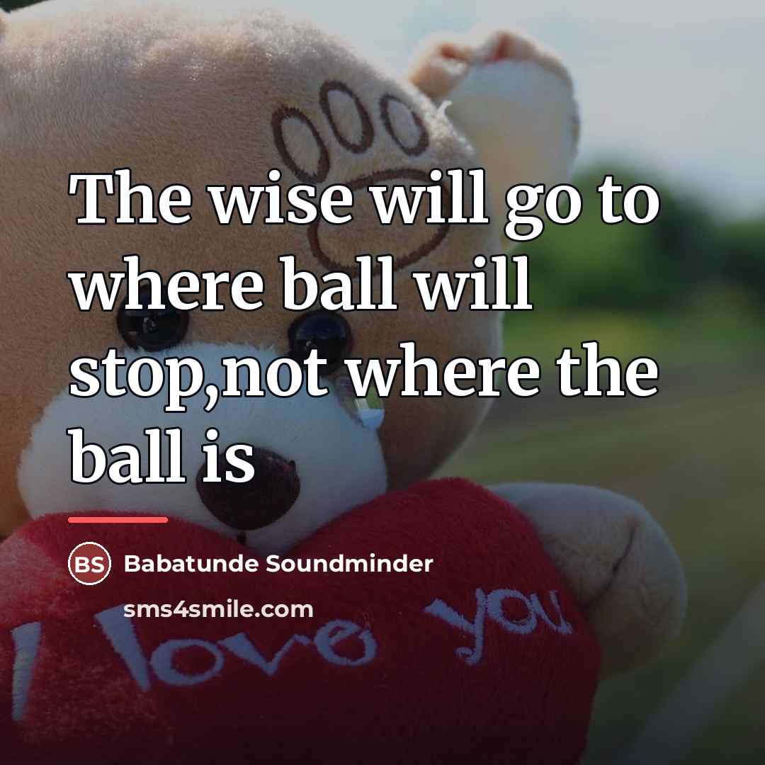 “The wise will go to where ball will stop,not where…” quote by Babatunde Soundminder