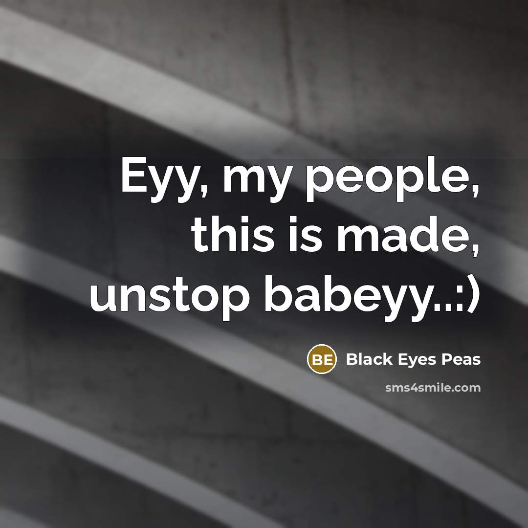 “Eyy, my people, this is made, unstop babeyy..:)” quote by Black Eyes Peas