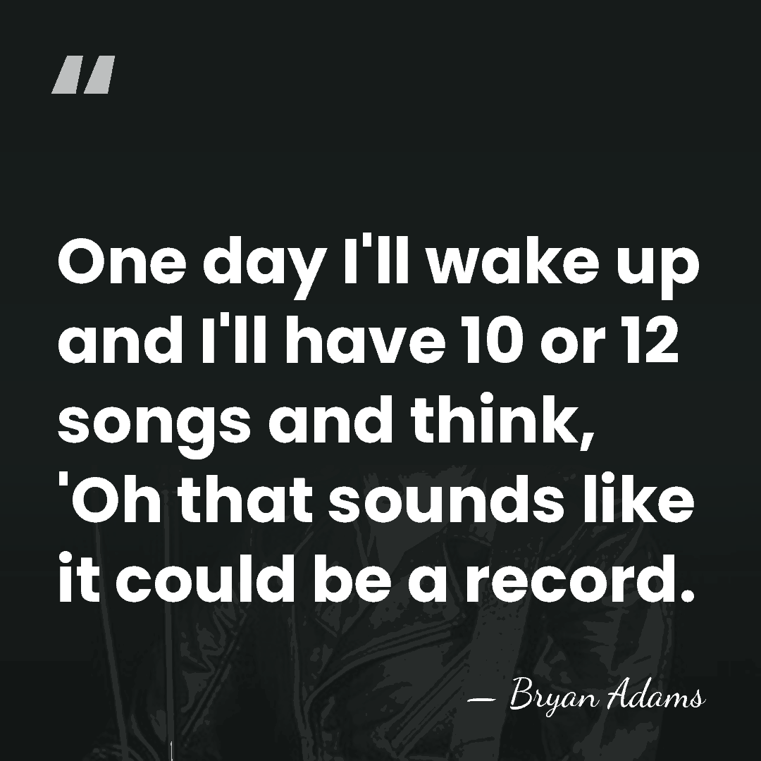 One day I'll wake up and I'll have 10 or 12 songs&hellip; - Bryan Adams