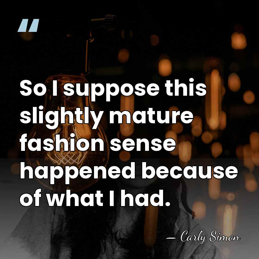 So I suppose this slightly mature fashion sense happened because of what&hellip; - Carly Simon