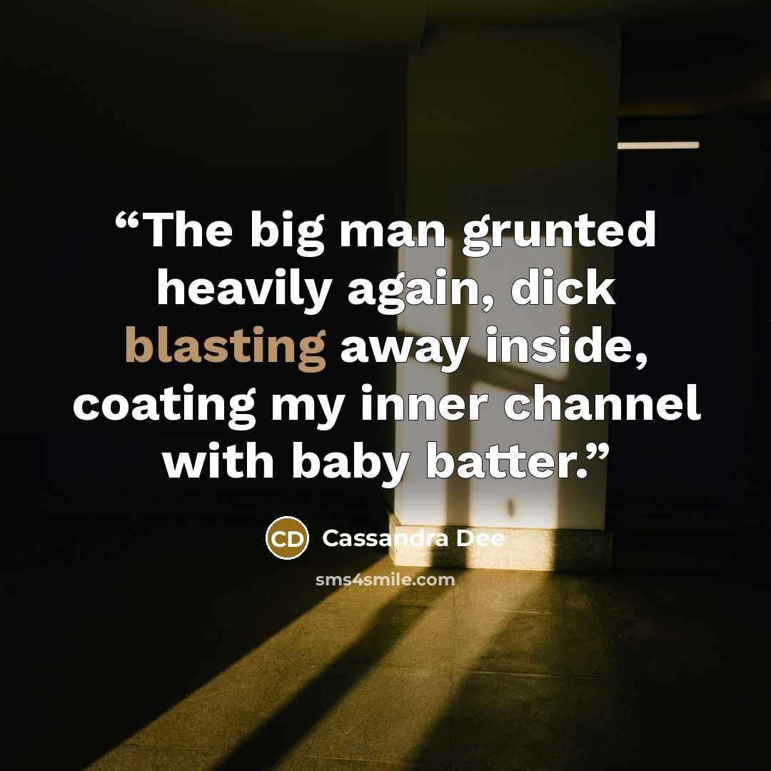 “The big man grunted heavily again, dick blasting away inside, coating my inner channel with baby batter.” quote by Cassandra Dee