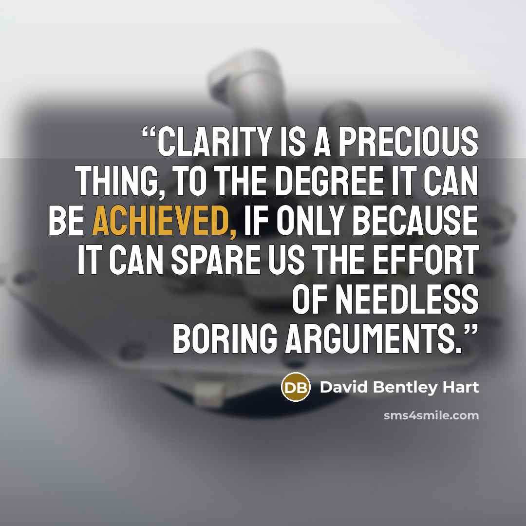 “clarity is a precious thing, to the degree it can be achieved, if only because it can spare us the effort of needless boring arguments.” quote by David Bentley Hart