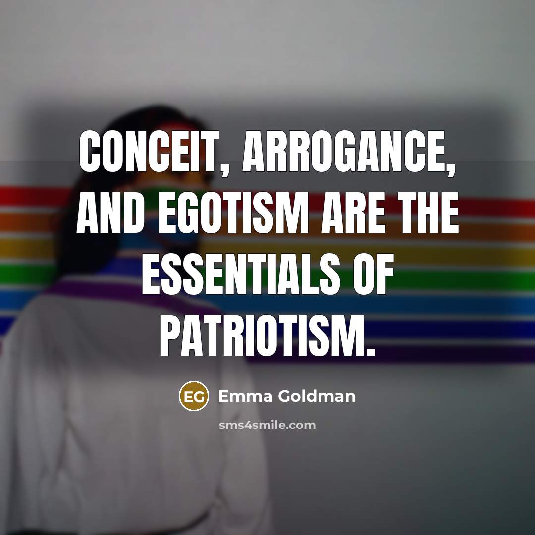 “Conceit, arrogance, and egotism are the essentials of patriotism.…” quote by Emma Goldman
