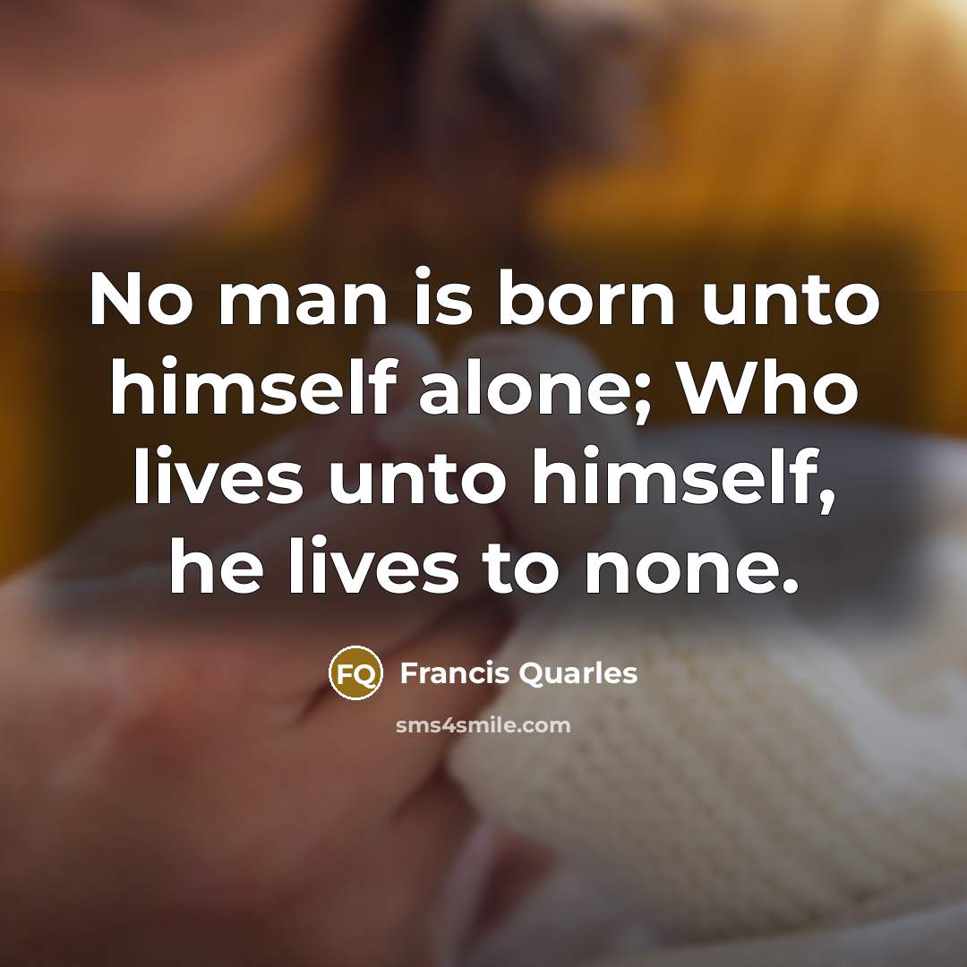 “No man is born unto himself alone; Who lives unto…” quote by Francis Quarles