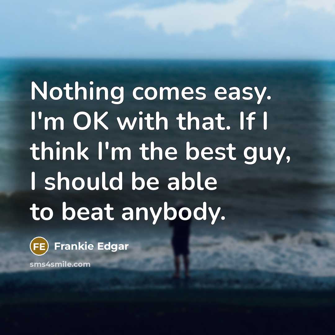 “Nothing comes easy. I'm OK with that. If I think…” quote by Frankie Edgar