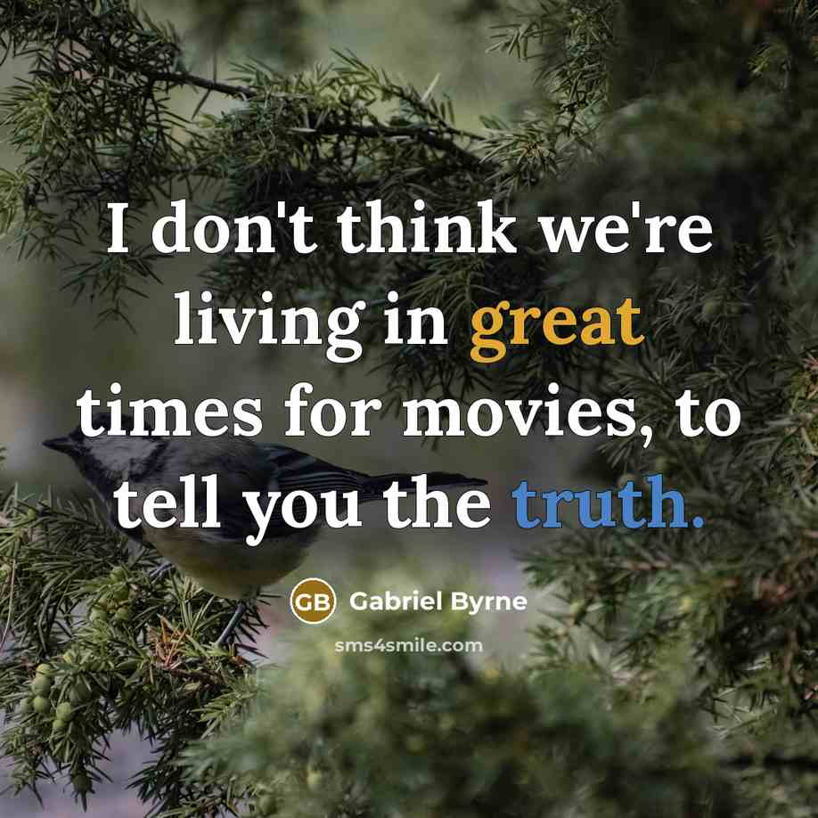 “I don't think we're living in great times for movies, to tell you the truth.” quote by Gabriel Byrne