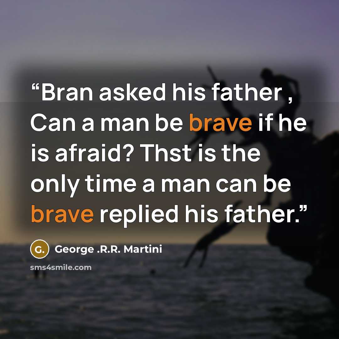 “Bran asked his father , Can a man be brave if he is afraid? Thst is the only time a man can be brave replied his father.” quote by George .R.R. Martini