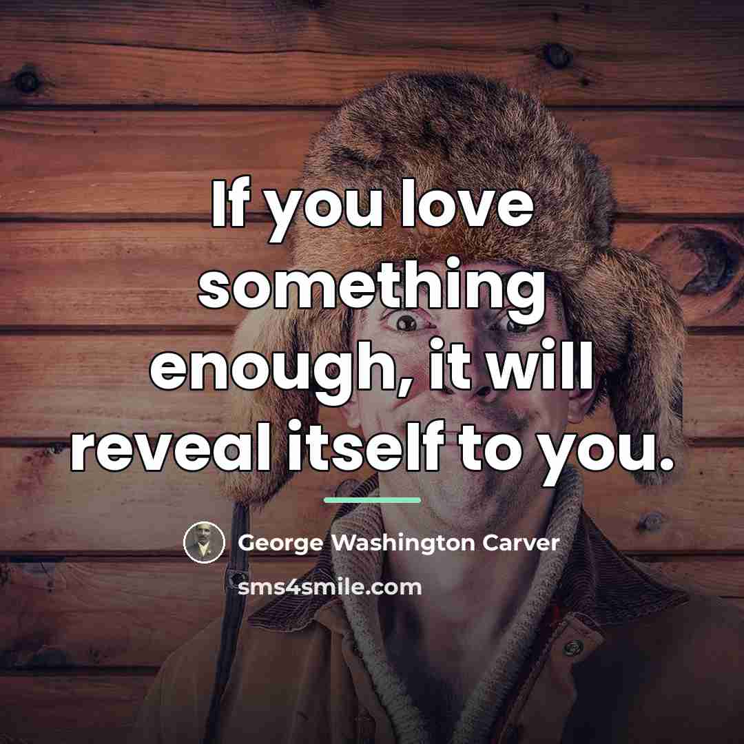 “If you love something enough, it will reveal itself to…” quote by George Washington Carver