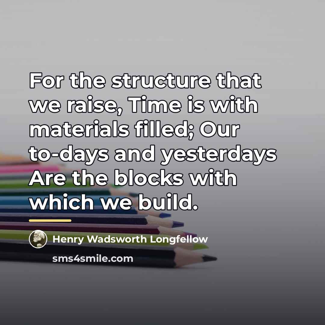 “For the structure that we raise, Time is with materials…” quote by Henry Wadsworth Longfellow
