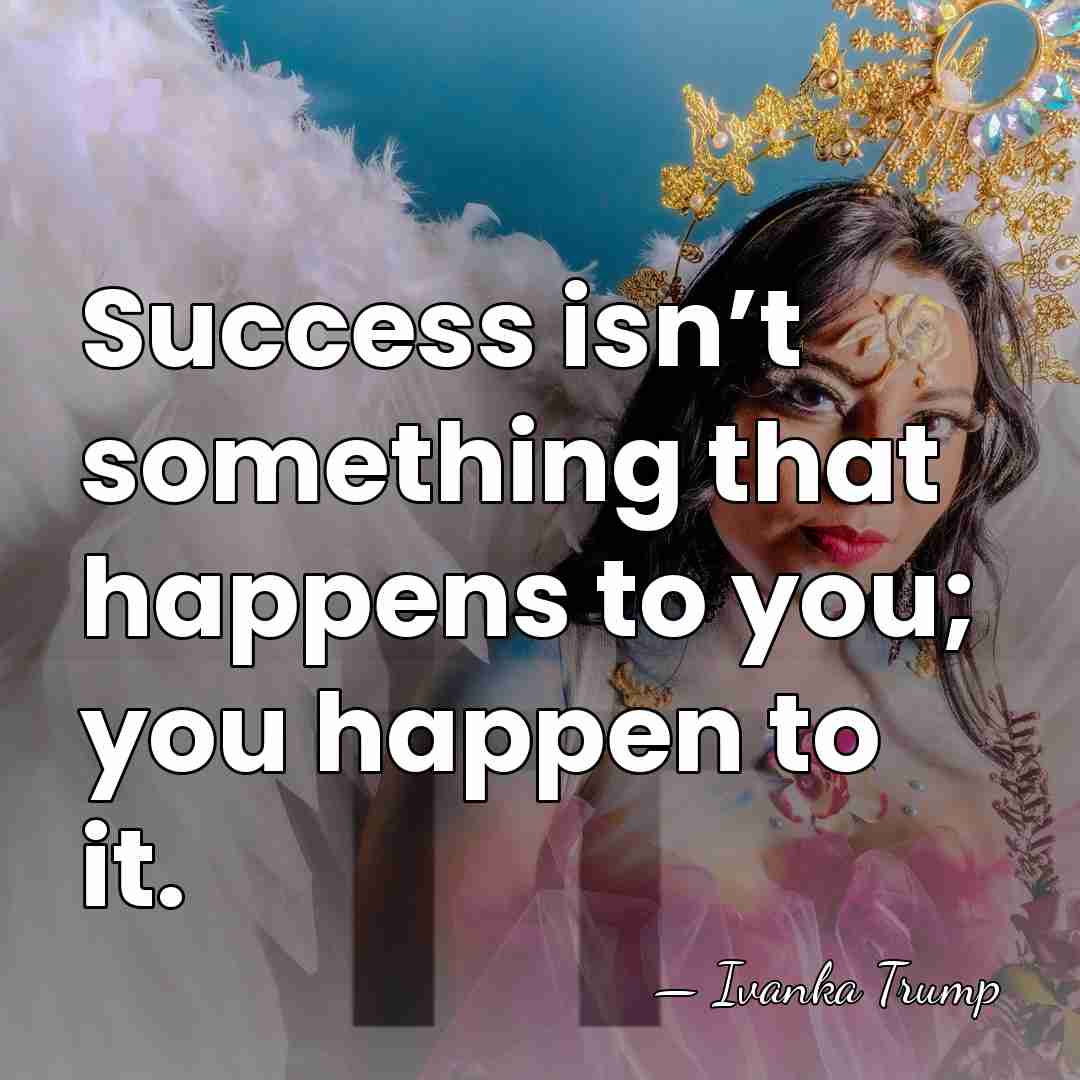 Success isn’t something that happens to you; you happen to it. - Ivanka Trump
