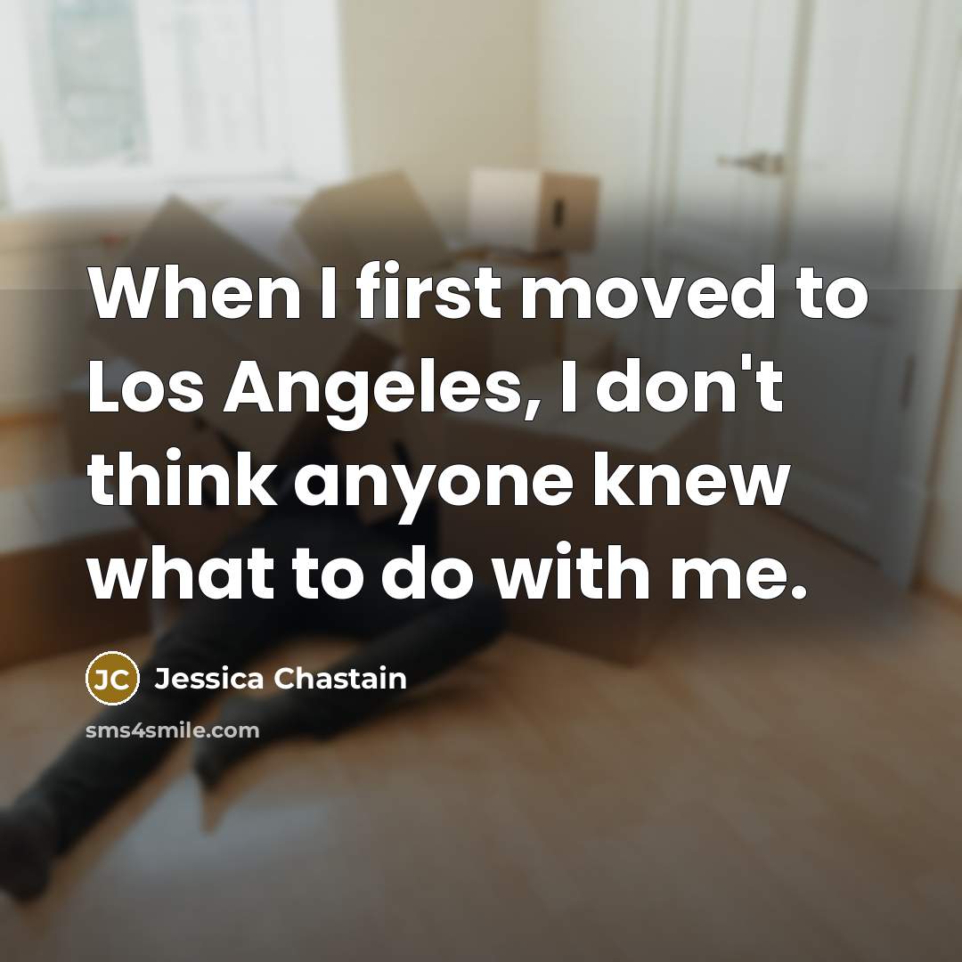 “When I first moved to Los Angeles, I don't think anyone knew what to do with me.” quote by Jessica Chastain