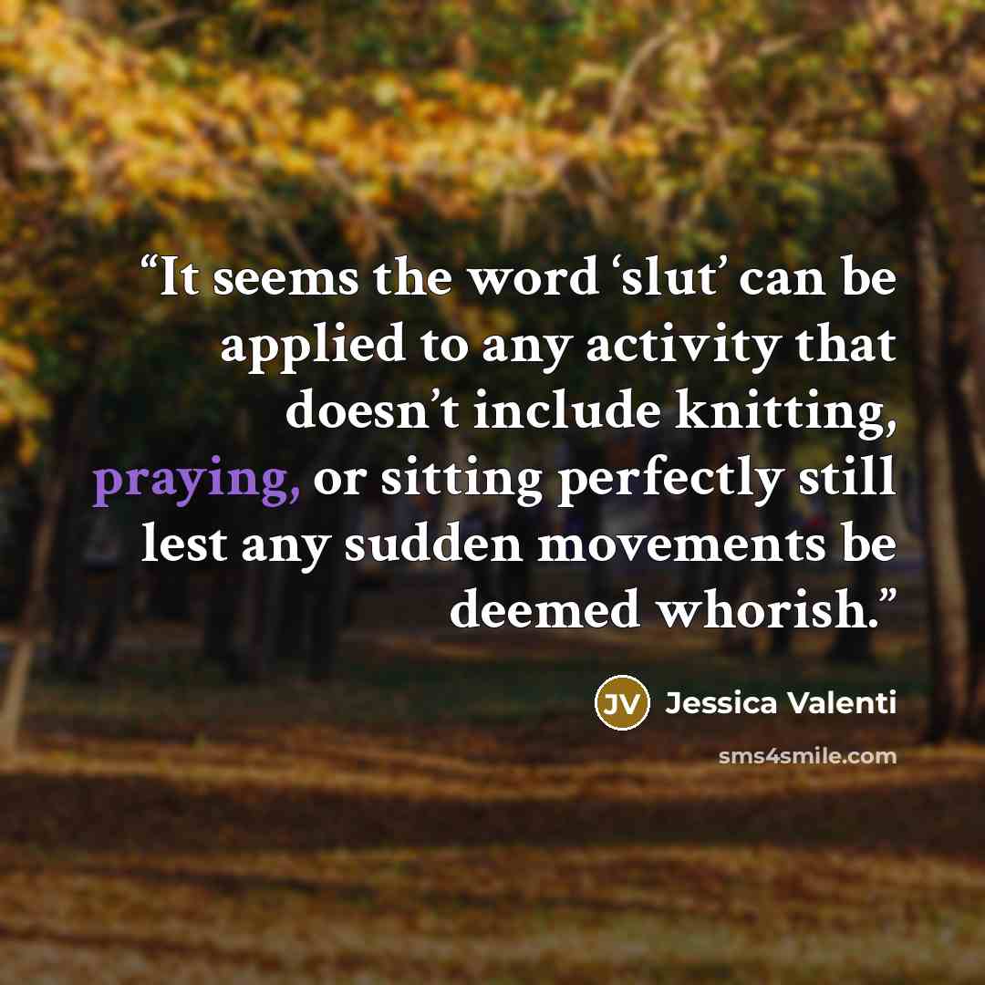 “It seems the word ‘slut’ can be applied to any activity that doesn’t include knitting, praying, or sitting perfectly still lest any sudden movements be deemed whorish.” quote by Jessica Valenti