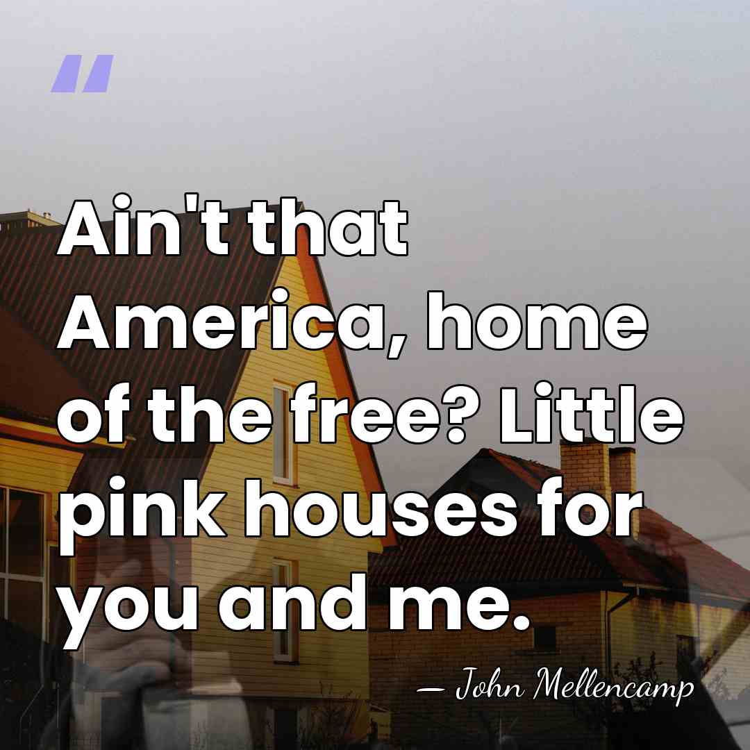 Ain't that America, home of the free? Little pink houses for you&hellip; - John Mellencamp