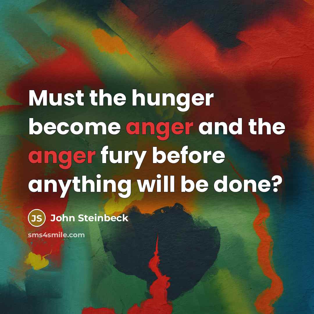 “Must the hunger become anger and the anger fury before…” quote by John Steinbeck
