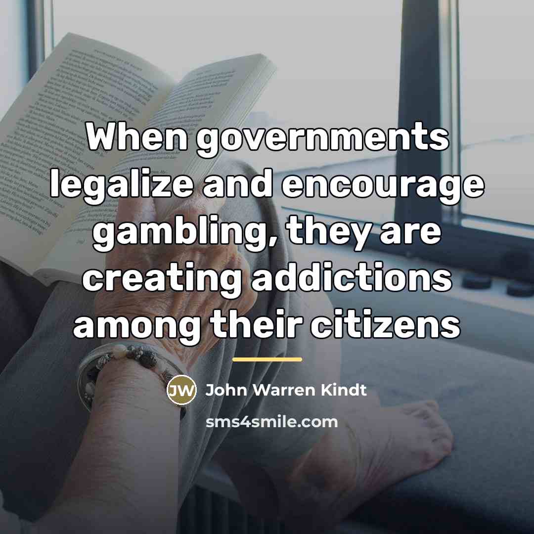 “When governments legalize and encourage gambling, they are creating addictions…” quote by John Warren Kindt
