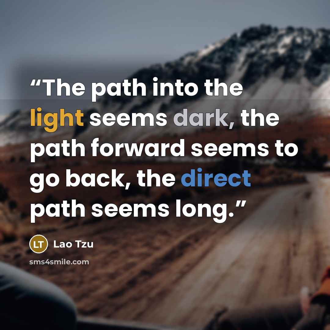 “The path into the light seems dark, the path forward seems to go back, the direct path seems long.” quote by Lao Tzu