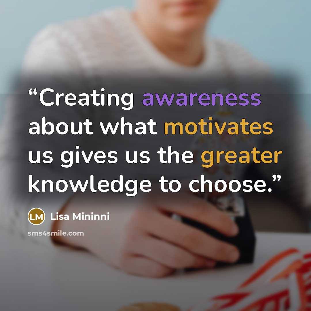“Creating awareness about what motivates us gives us the greater knowledge to choose.” quote by Lisa Mininni