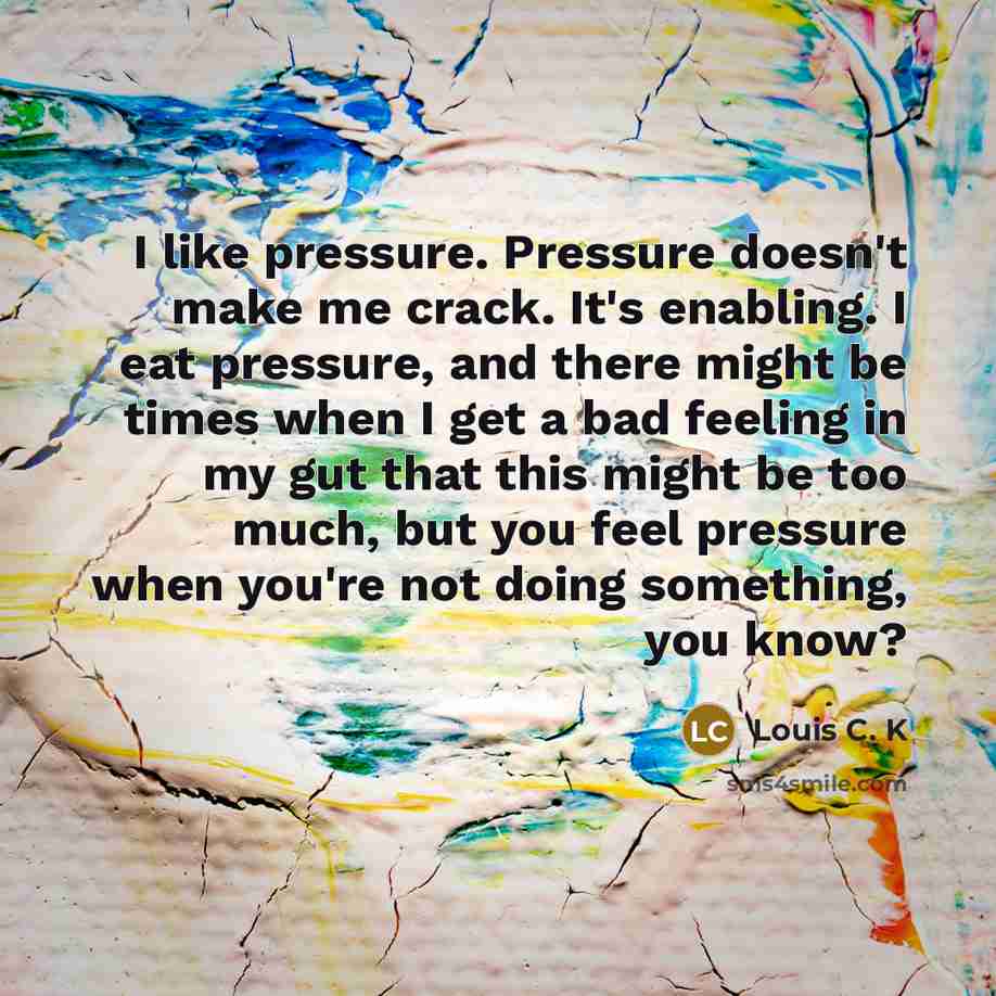 “I like pressure. Pressure doesn't make me crack. It's enabling.…” quote by Louis C. K