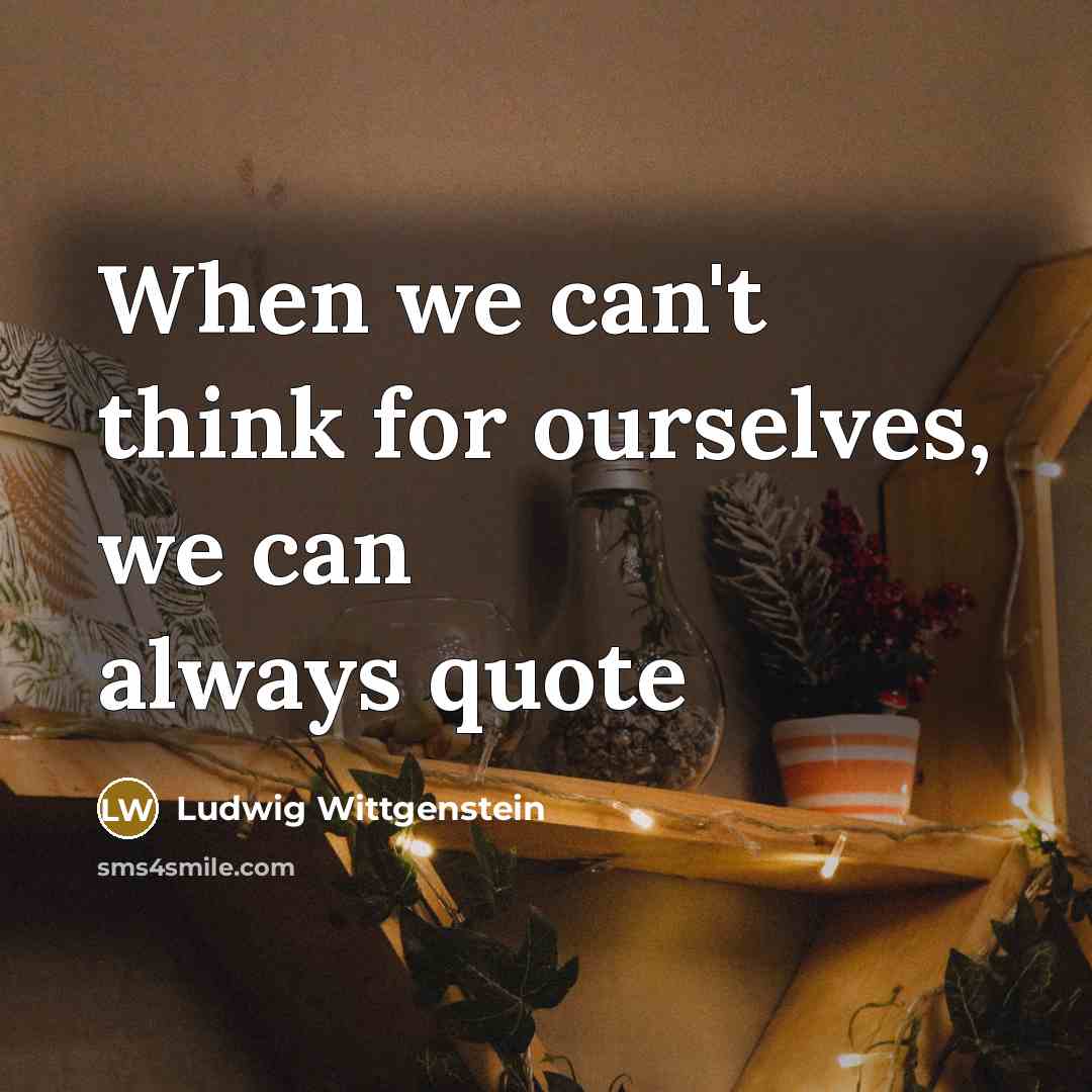 “When we can't think for ourselves, we can always quote” quote by Ludwig Wittgenstein