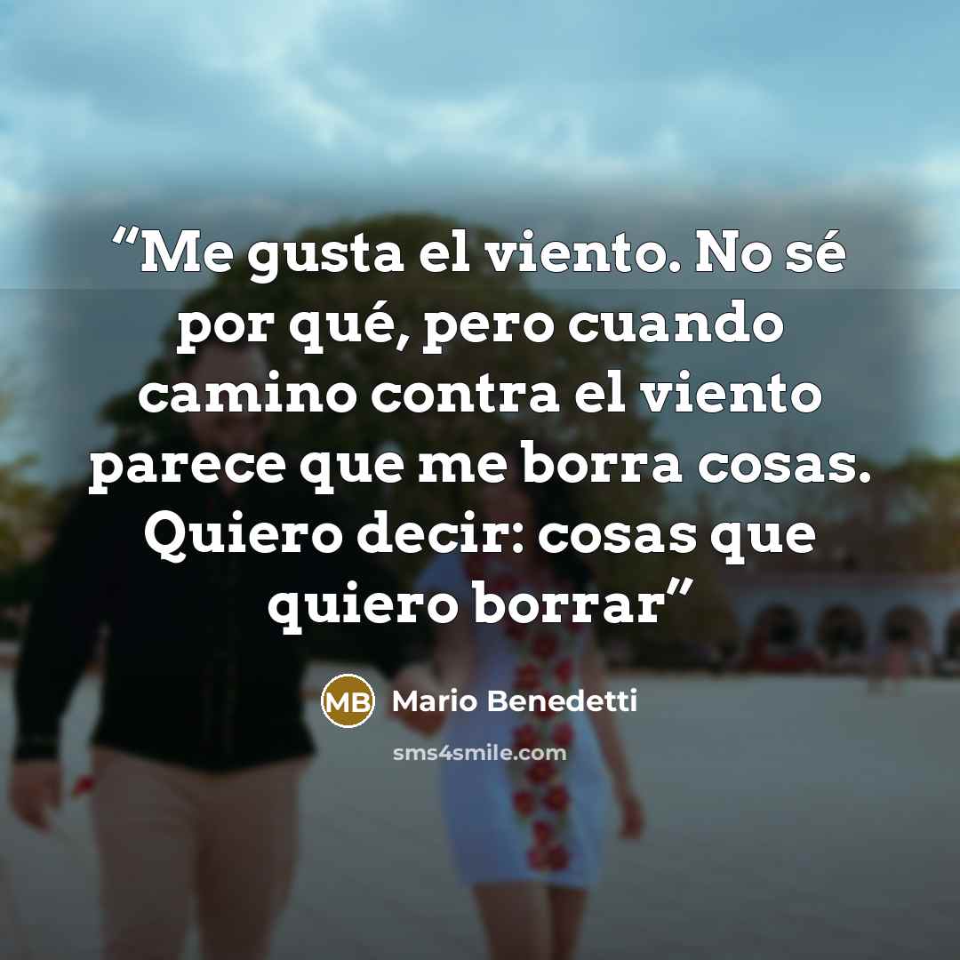 “Me gusta el viento. No sé por qué, pero cuando camino contra el viento parece que me borra cosas. Quiero decir: cosas que quiero borrar” quote by Mario Benedetti