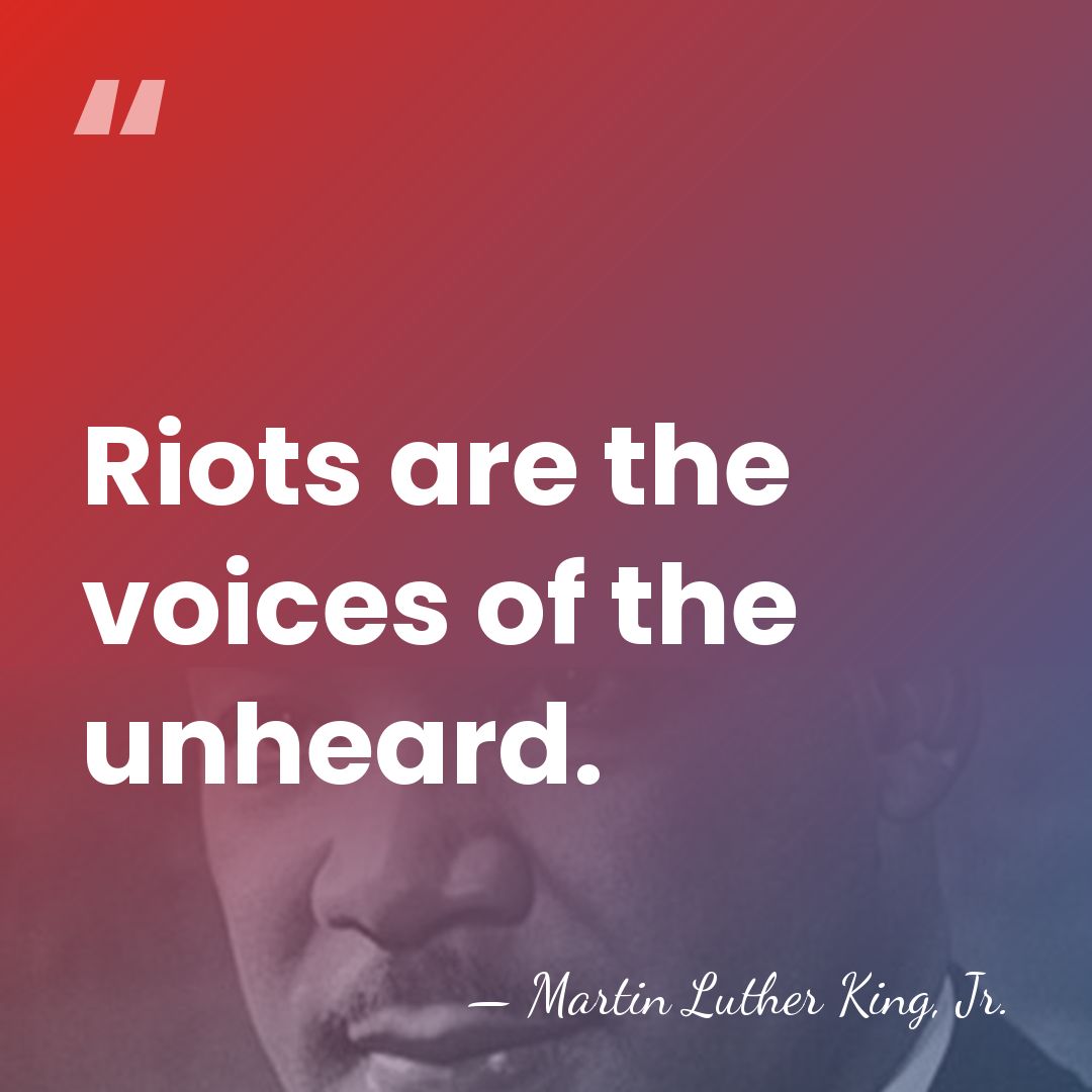 Riots are the voices of the unheard. - Martin Luther King, Jr.