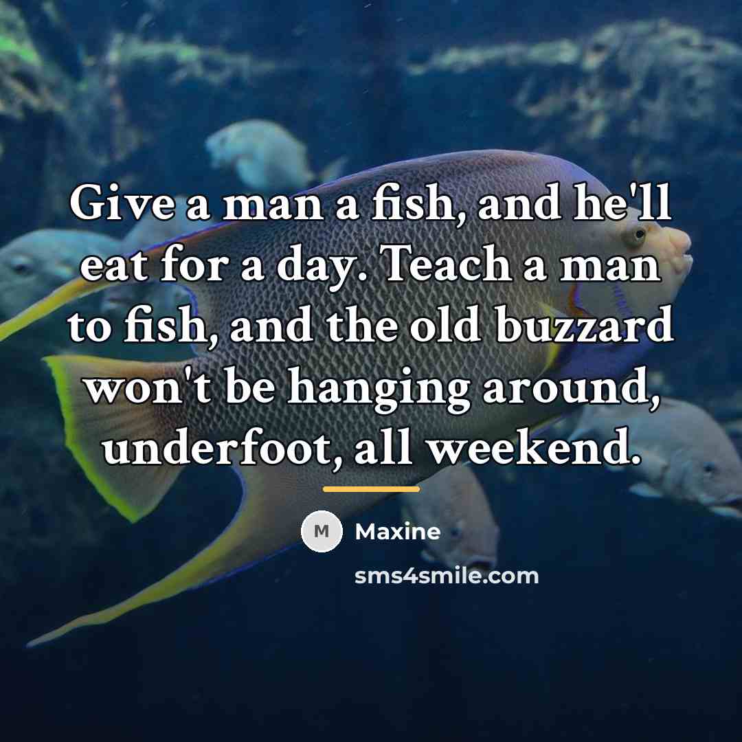 “Give a man a fish, and he'll eat for a…” quote by Maxine