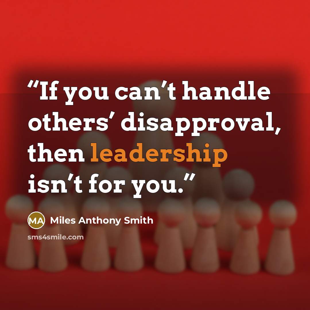 “If you can’t handle others’ disapproval, then leadership isn’t for you.” quote by Miles Anthony Smith