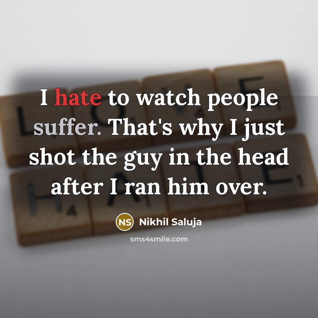 “I hate to watch people suffer. That's why I just shot the guy in the head after I ran him over.” quote by Nikhil Saluja