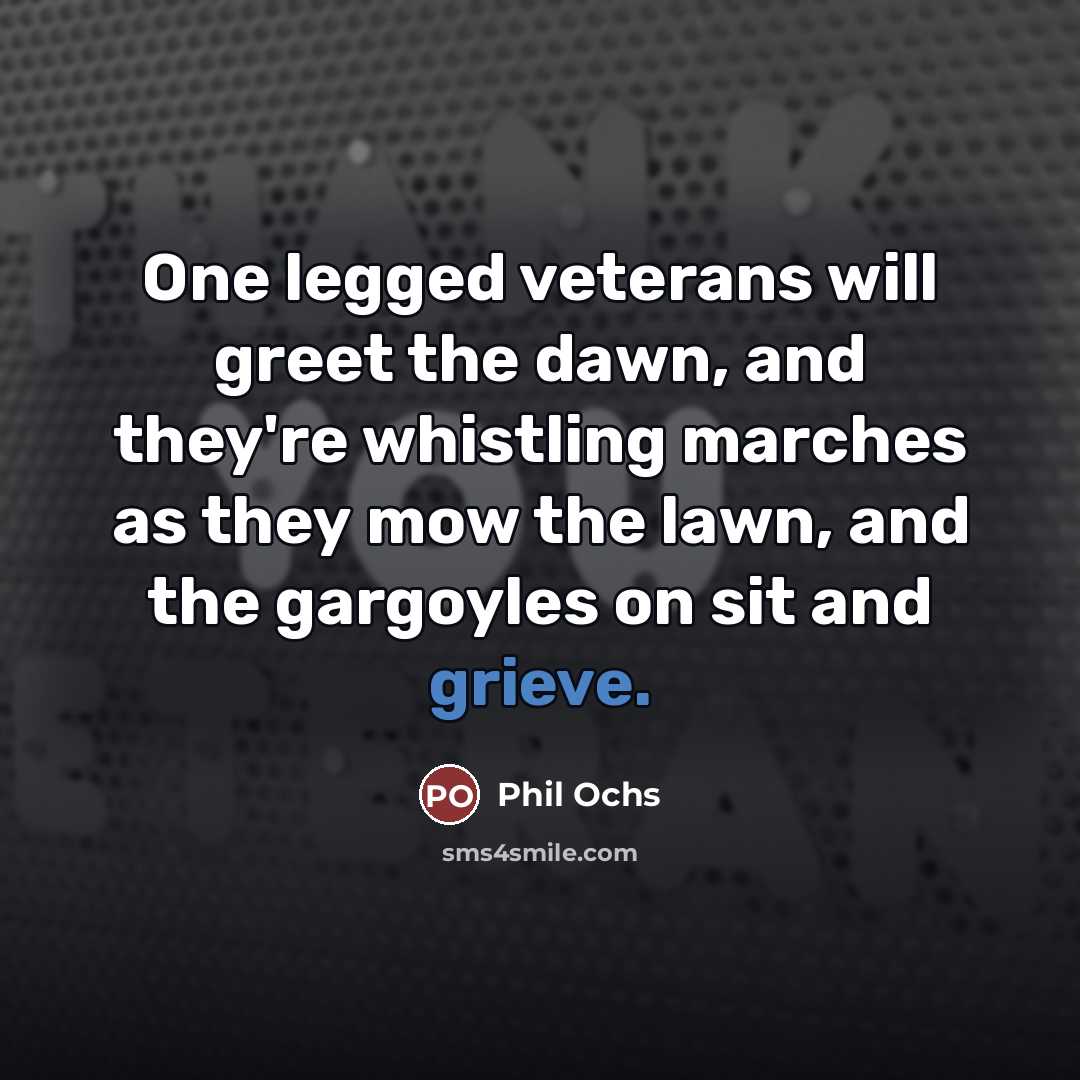 “One legged veterans will greet the dawn, and they're whistling…” quote by Phil Ochs