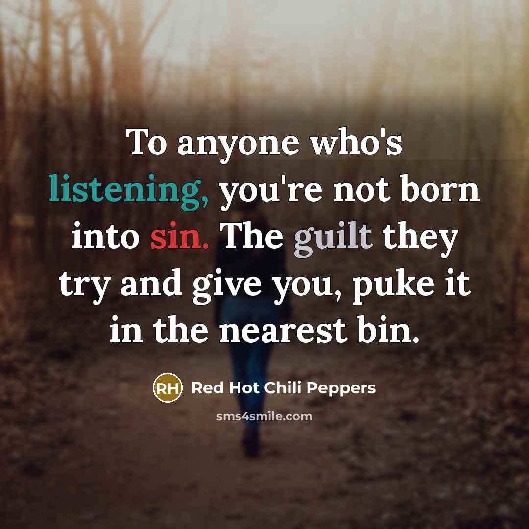 “To anyone who's listening, you're not born into sin. The guilt they try and give you, puke it in the nearest bin.” quote by Red Hot Chili Peppers