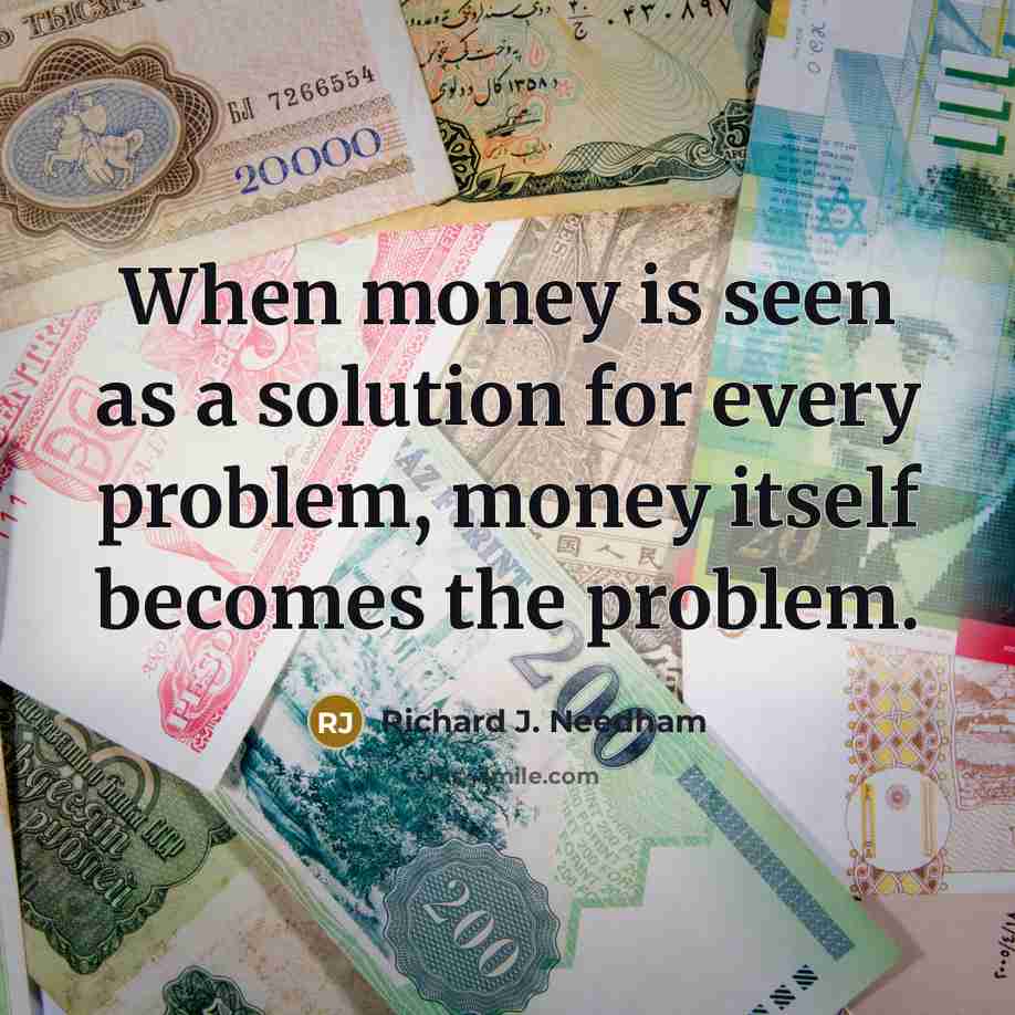 “When money is seen as a solution for every problem,…” quote by Richard J. Needham