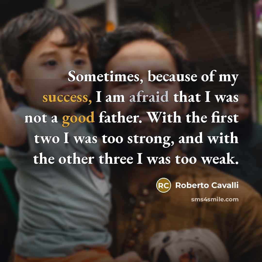 “Sometimes, because of my success, I am afraid that I was not a good father. With the first two I was too strong, and with the other three I was too weak.” quote by Roberto Cavalli