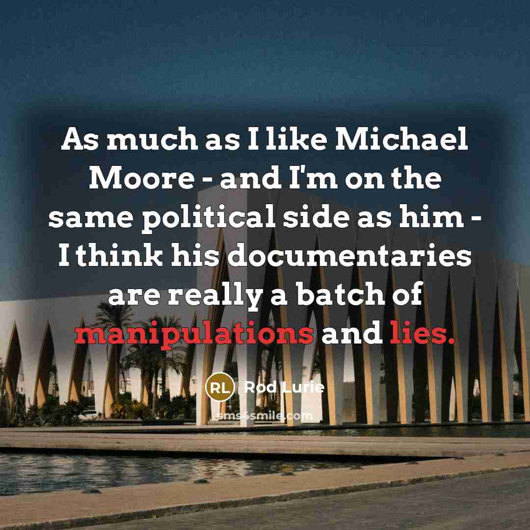 “As much as I like Michael Moore - and I'm on the same political side as him - I think his documentaries are really a batch of manipulations and lies.” quote by Rod Lurie