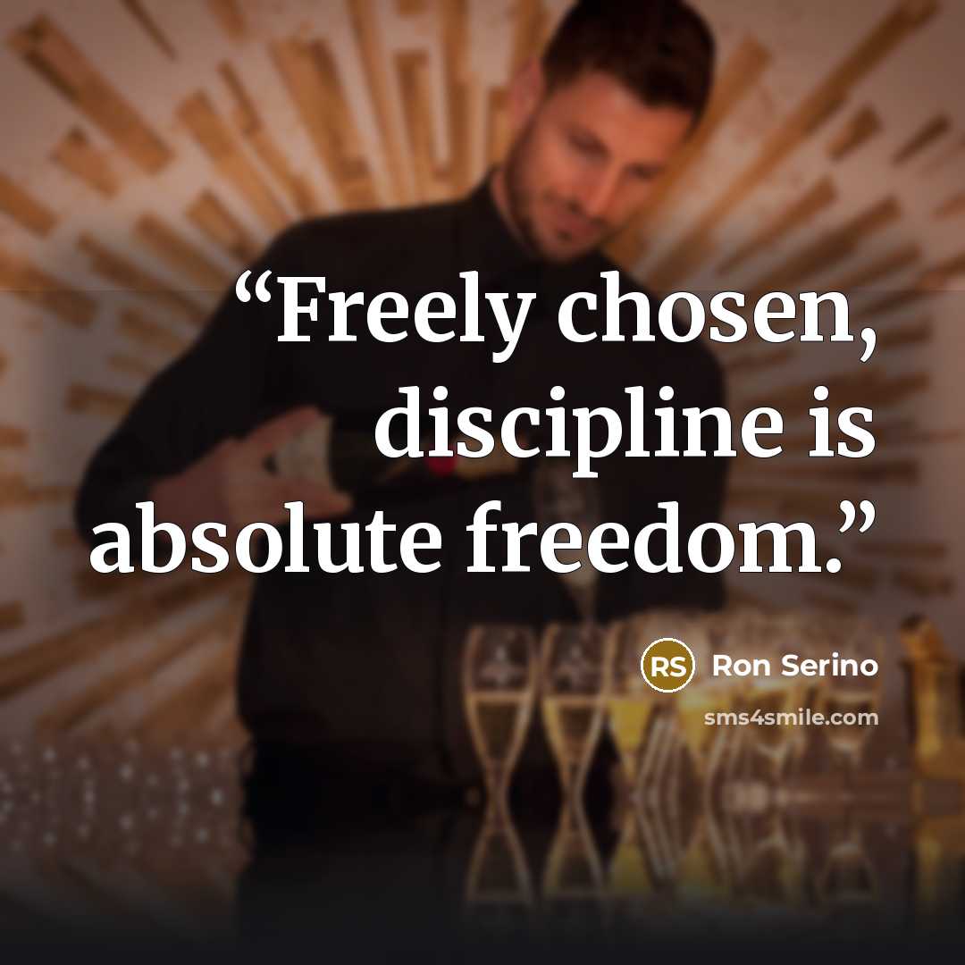 “Freely chosen, discipline is absolute freedom.” quote by Ron Serino