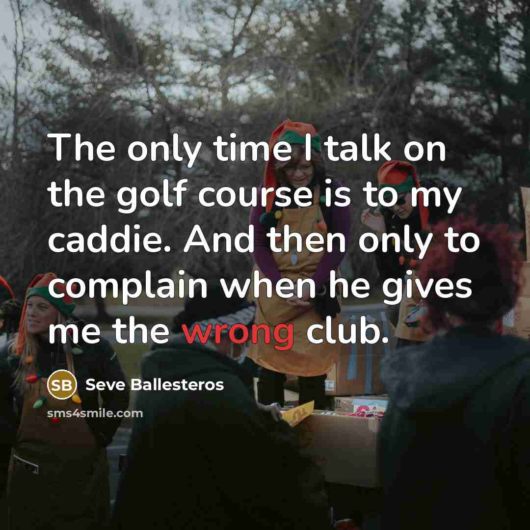 “The only time I talk on the golf course is to my caddie. And then only to complain when he gives me the wrong club.” quote by Seve Ballesteros