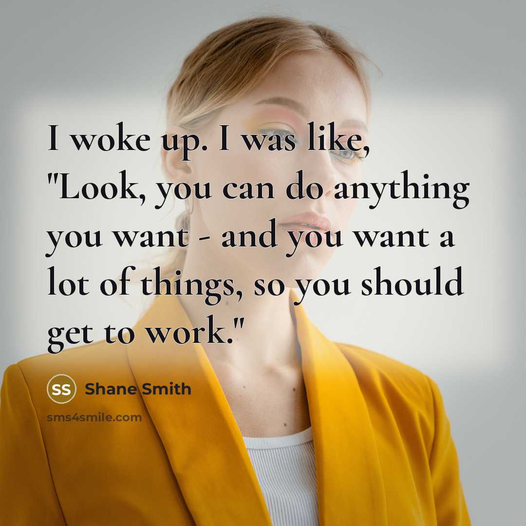 “I woke up. I was like, "Look, you can do anything you want - and you want a lot of things, so you should get to work."” quote by Shane Smith