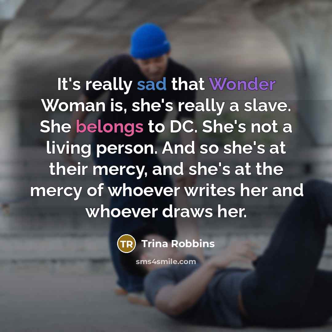 “It's really sad that Wonder Woman is, she's really a slave. She belongs to DC. She's not a living person. And so she's at their mercy, and she's at the mercy of whoever writes her and whoever draws her.” quote by Trina Robbins