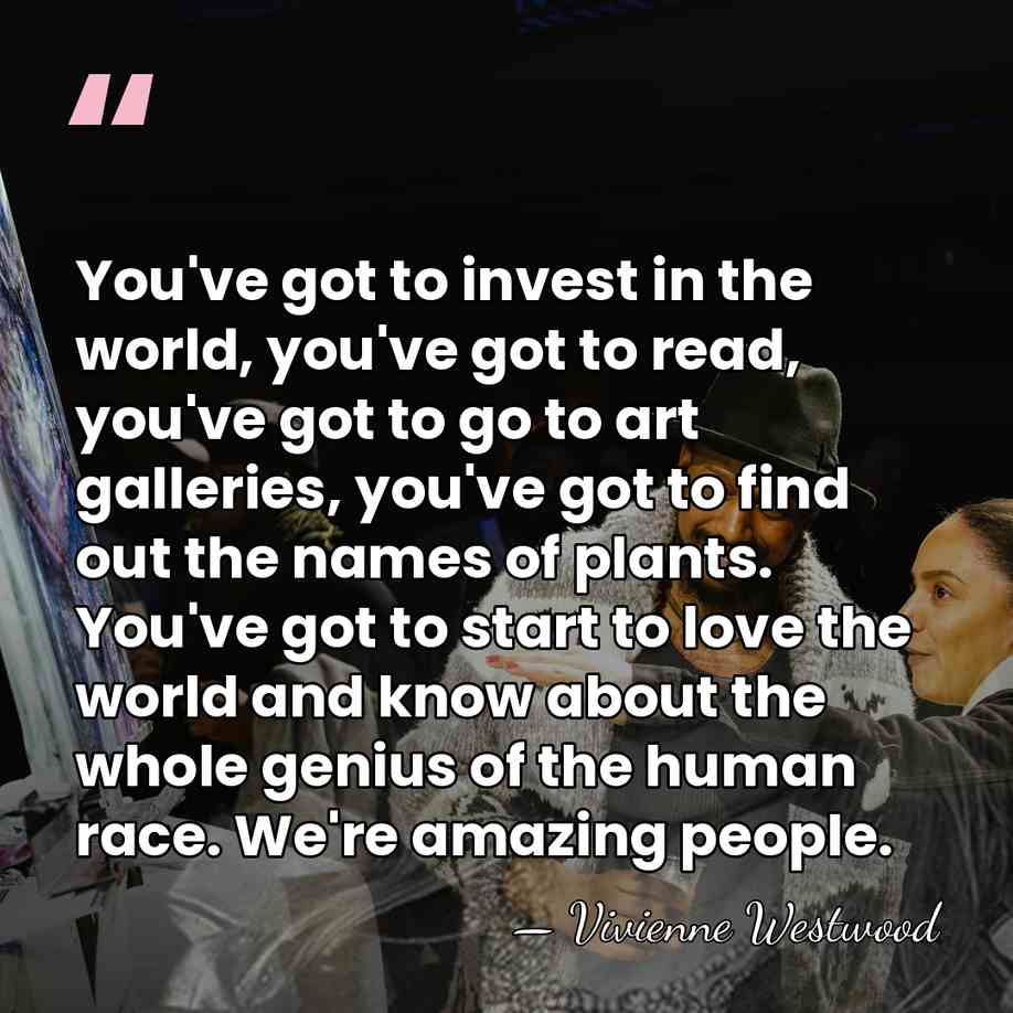 You've got to invest in the world, you've got to read, you've&hellip; - Vivienne Westwood