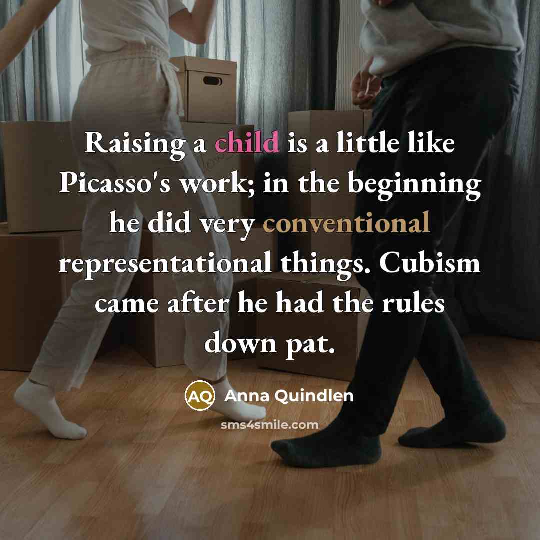 “Raising a child is a little like Picasso's work; in the beginning he did very conventional representational things. Cubism came after he had the rules down pat.” quote by Anna Quindlen