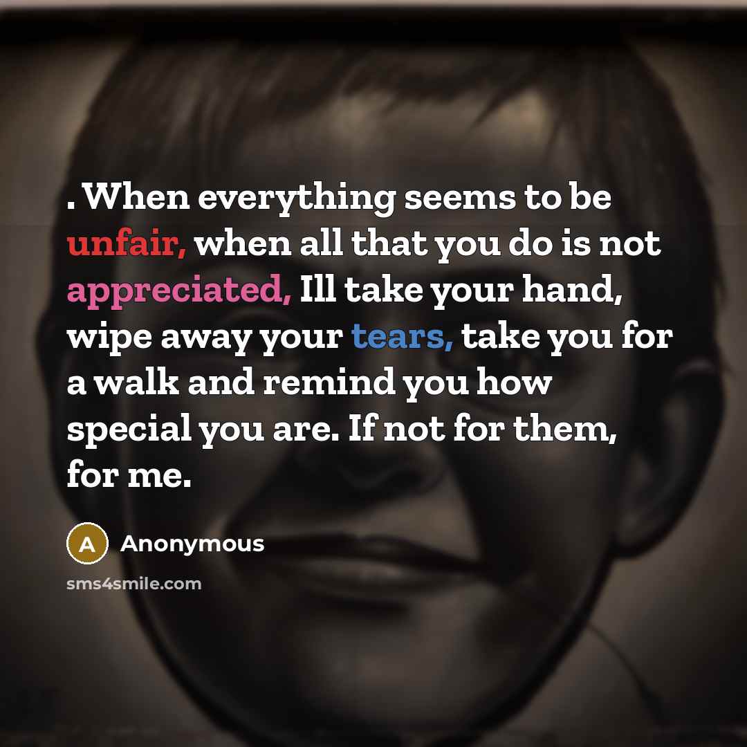 “. When everything seems to be unfair, when all that you do is not appreciated, Ill take your hand, wipe away your tears, take you for a walk and remind you how special you are. If not for them, for me.” quote by Anonymous